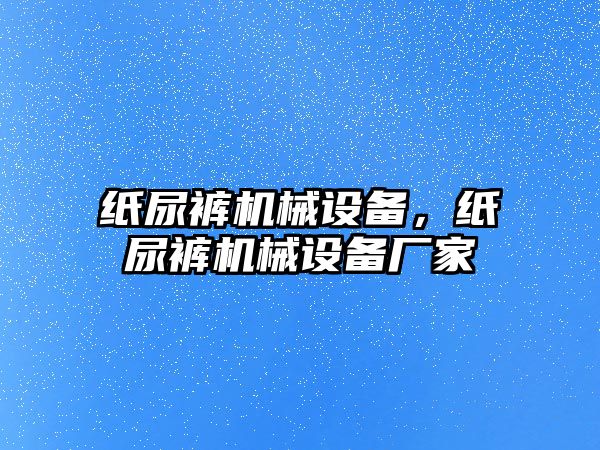 紙尿褲?rùn)C(jī)械設(shè)備，紙尿褲?rùn)C(jī)械設(shè)備廠家