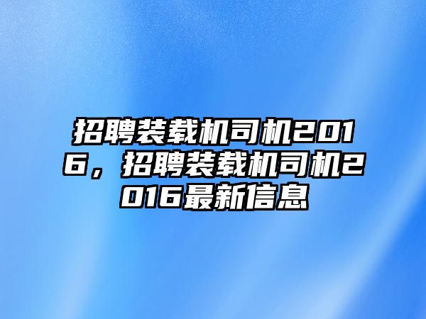 招聘裝載機司機2016，招聘裝載機司機2016最新信息