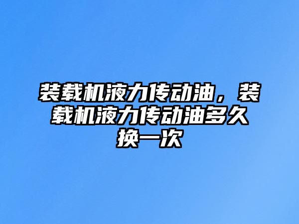 裝載機液力傳動油，裝載機液力傳動油多久換一次