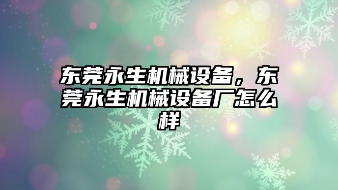 東莞永生機械設(shè)備，東莞永生機械設(shè)備廠怎么樣