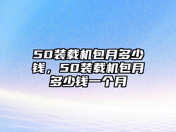 50裝載機包月多少錢，50裝載機包月多少錢一個月