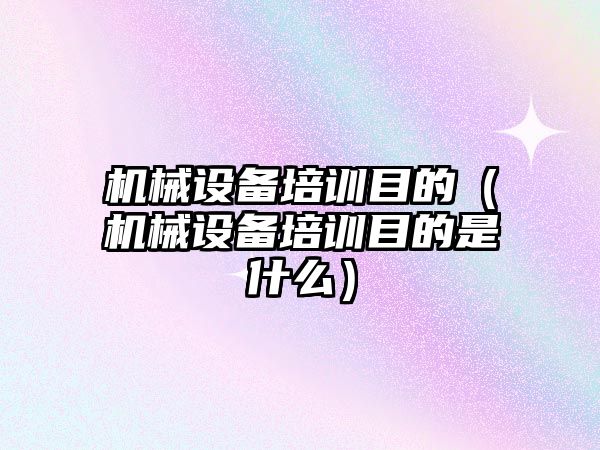 機械設(shè)備培訓目的（機械設(shè)備培訓目的是什么）