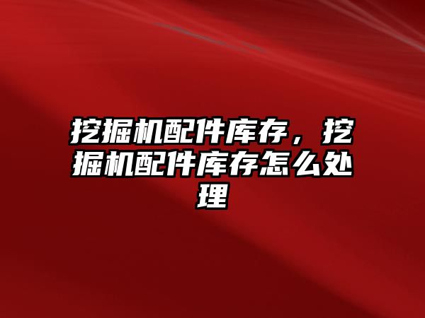 挖掘機配件庫存，挖掘機配件庫存怎么處理