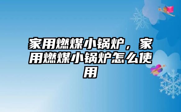 家用燃煤小鍋爐，家用燃煤小鍋爐怎么使用