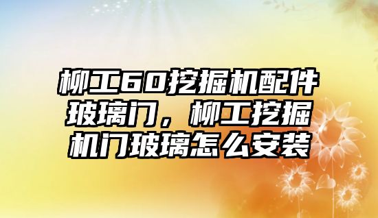 柳工60挖掘機(jī)配件玻璃門，柳工挖掘機(jī)門玻璃怎么安裝