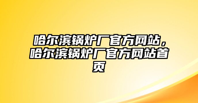 哈爾濱鍋爐廠官方網(wǎng)站，哈爾濱鍋爐廠官方網(wǎng)站首頁