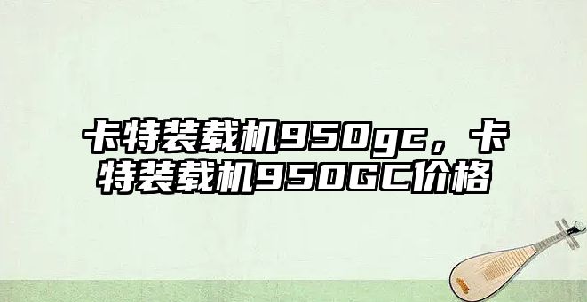 卡特裝載機950gc，卡特裝載機950GC價格