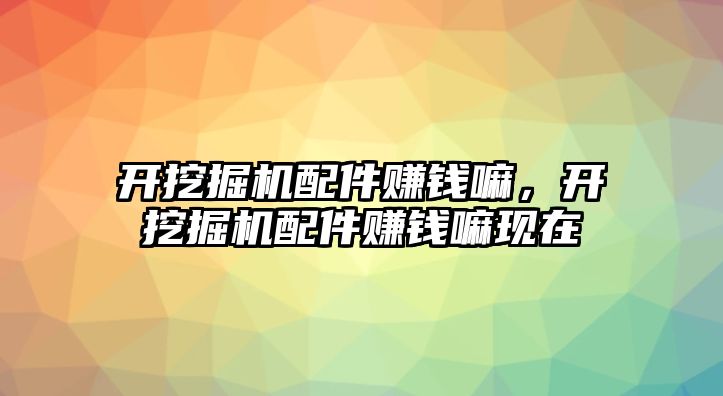 開挖掘機配件賺錢嘛，開挖掘機配件賺錢嘛現(xiàn)在