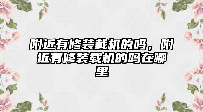 附近有修裝載機的嗎，附近有修裝載機的嗎在哪里