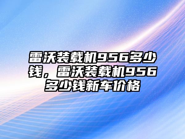 雷沃裝載機956多少錢，雷沃裝載機956多少錢新車價格