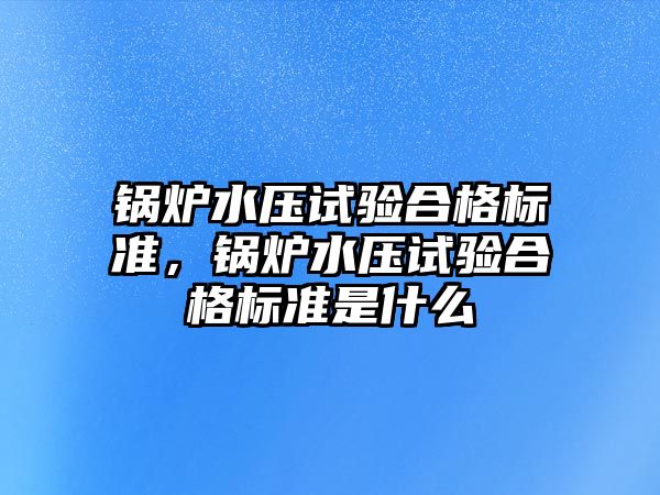 鍋爐水壓試驗合格標準，鍋爐水壓試驗合格標準是什么