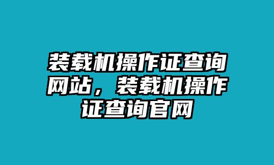 裝載機(jī)操作證查詢網(wǎng)站，裝載機(jī)操作證查詢官網(wǎng)