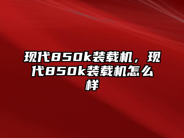 現(xiàn)代850k裝載機(jī)，現(xiàn)代850k裝載機(jī)怎么樣