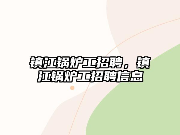 鎮(zhèn)江鍋爐工招聘，鎮(zhèn)江鍋爐工招聘信息