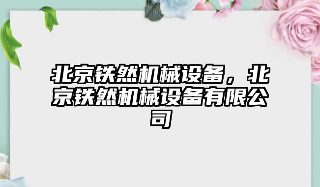 北京鐵然機械設(shè)備，北京鐵然機械設(shè)備有限公司