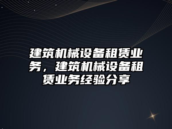 建筑機械設備租賃業(yè)務，建筑機械設備租賃業(yè)務經(jīng)驗分享