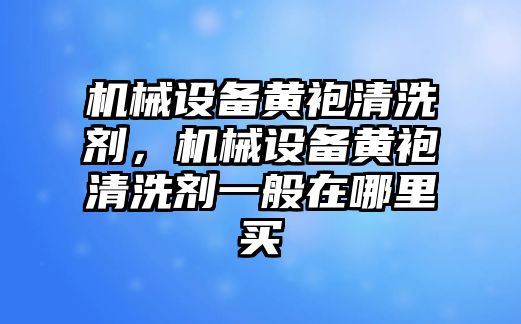 機械設備黃袍清洗劑，機械設備黃袍清洗劑一般在哪里買