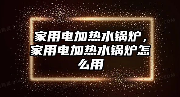 家用電加熱水鍋爐，家用電加熱水鍋爐怎么用