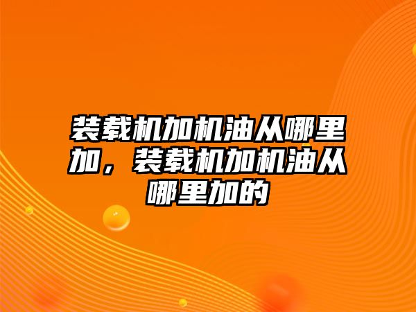 裝載機加機油從哪里加，裝載機加機油從哪里加的