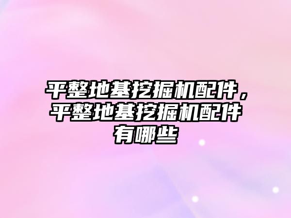 平整地基挖掘機配件，平整地基挖掘機配件有哪些