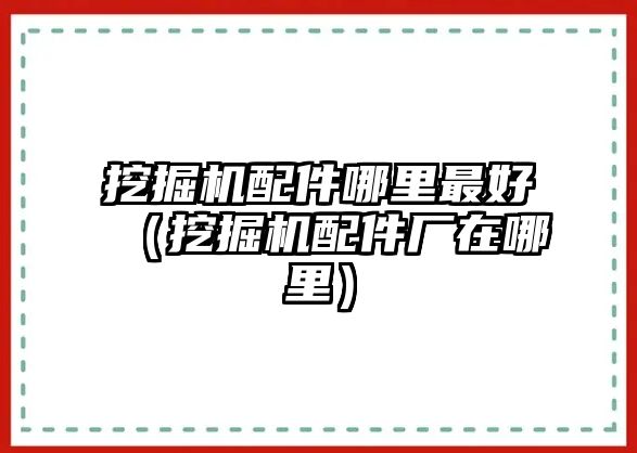 挖掘機配件哪里最好（挖掘機配件廠在哪里）