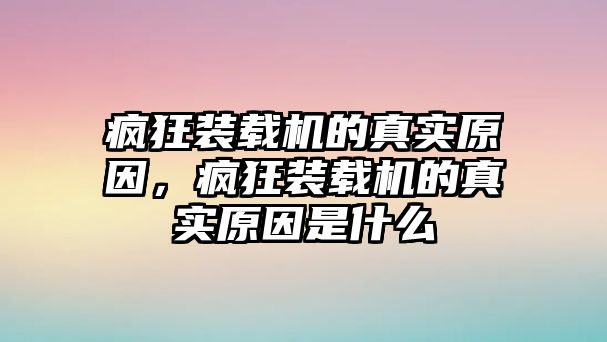 瘋狂裝載機(jī)的真實(shí)原因，瘋狂裝載機(jī)的真實(shí)原因是什么