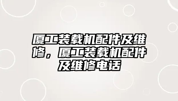 廈工裝載機(jī)配件及維修，廈工裝載機(jī)配件及維修電話(huà)