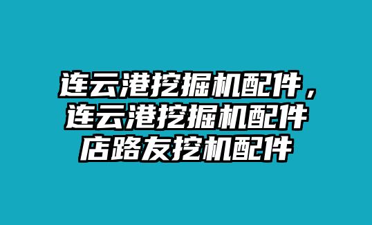 連云港挖掘機配件，連云港挖掘機配件店路友挖機配件