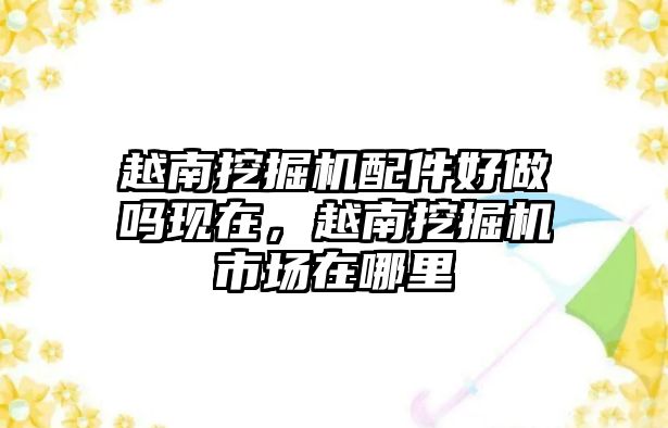 越南挖掘機配件好做嗎現(xiàn)在，越南挖掘機市場在哪里