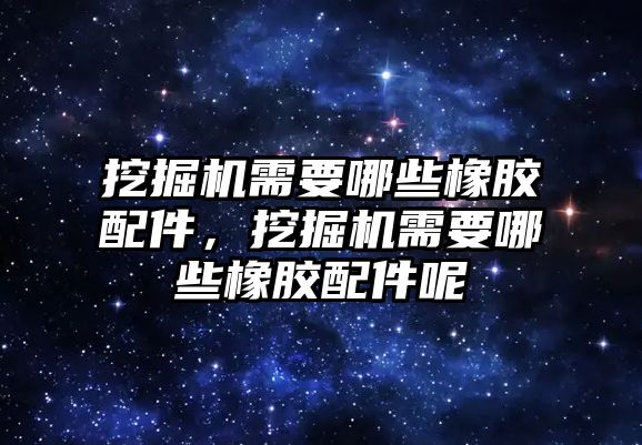 挖掘機需要哪些橡膠配件，挖掘機需要哪些橡膠配件呢