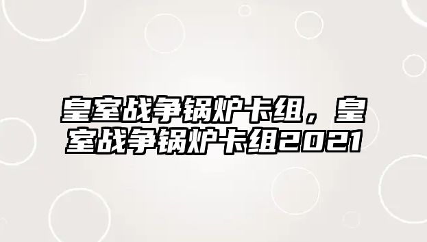 皇室戰(zhàn)爭(zhēng)鍋爐卡組，皇室戰(zhàn)爭(zhēng)鍋爐卡組2021