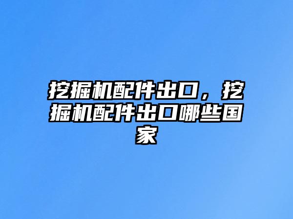 挖掘機配件出口，挖掘機配件出口哪些國家