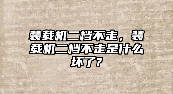 裝載機(jī)二檔不走，裝載機(jī)二檔不走是什么壞了?