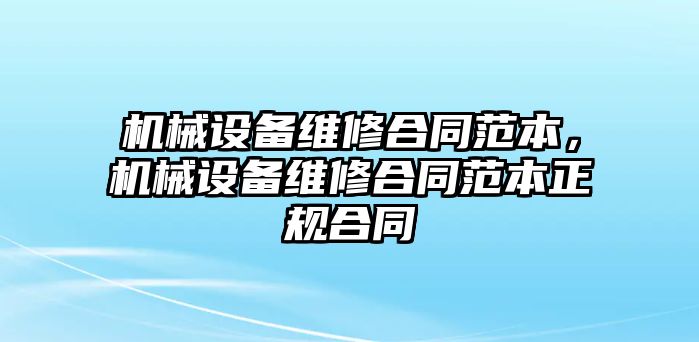 機(jī)械設(shè)備維修合同范本，機(jī)械設(shè)備維修合同范本正規(guī)合同