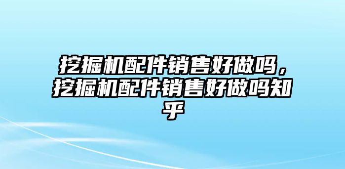 挖掘機配件銷售好做嗎，挖掘機配件銷售好做嗎知乎