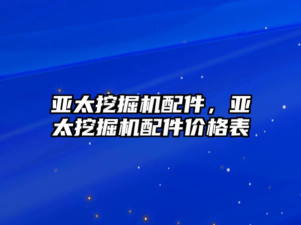 亞太挖掘機配件，亞太挖掘機配件價格表