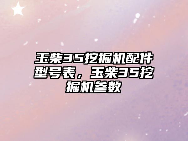 玉柴35挖掘機配件型號表，玉柴35挖掘機參數(shù)