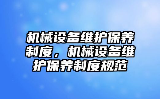 機械設(shè)備維護保養(yǎng)制度，機械設(shè)備維護保養(yǎng)制度規(guī)范