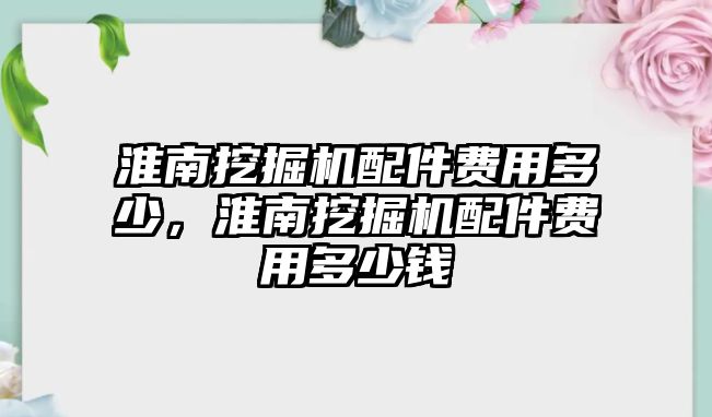 淮南挖掘機(jī)配件費用多少，淮南挖掘機(jī)配件費用多少錢