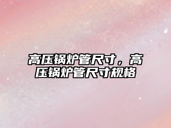 高壓鍋爐管尺寸，高壓鍋爐管尺寸規(guī)格