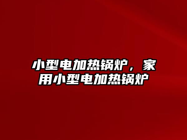 小型電加熱鍋爐，家用小型電加熱鍋爐