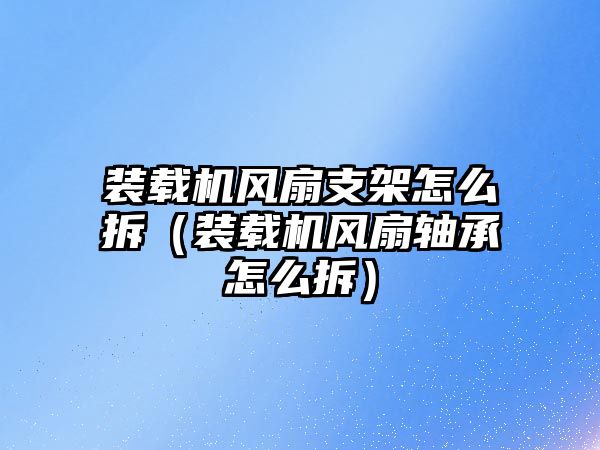 裝載機風(fēng)扇支架怎么拆（裝載機風(fēng)扇軸承怎么拆）