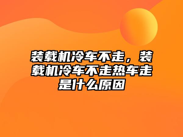 裝載機冷車不走，裝載機冷車不走熱車走是什么原因