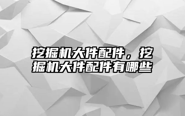 挖掘機大件配件，挖掘機大件配件有哪些