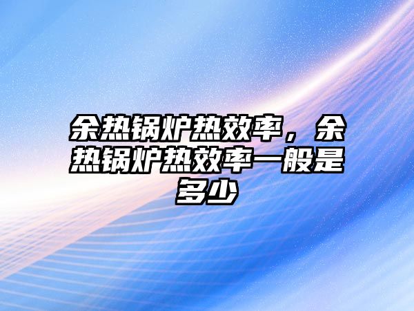 余熱鍋爐熱效率，余熱鍋爐熱效率一般是多少