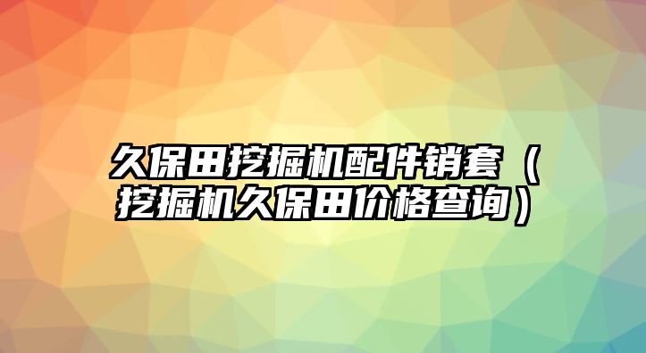 久保田挖掘機(jī)配件銷(xiāo)套（挖掘機(jī)久保田價(jià)格查詢）