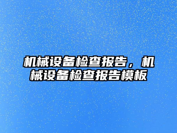 機械設(shè)備檢查報告，機械設(shè)備檢查報告模板