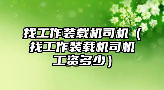 找工作裝載機司機（找工作裝載機司機工資多少）