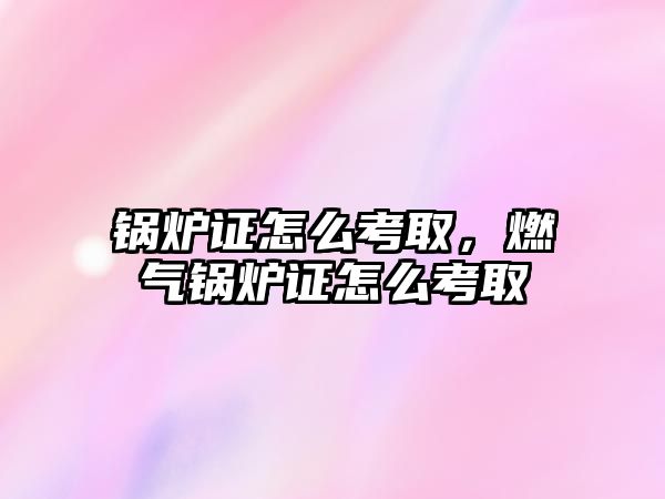 鍋爐證怎么考取，燃?xì)忮仩t證怎么考取