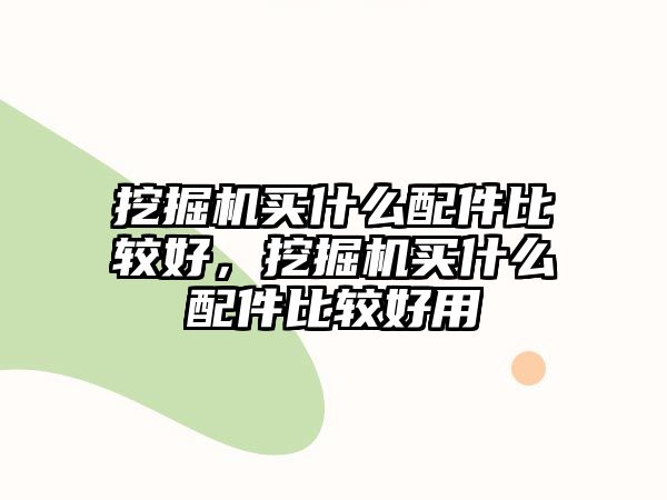 挖掘機(jī)買(mǎi)什么配件比較好，挖掘機(jī)買(mǎi)什么配件比較好用